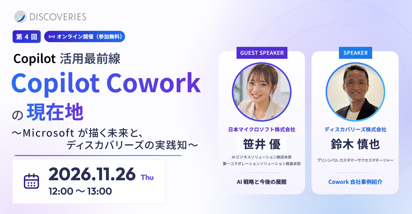 Copilot 活用最前線 第 4 回 Copilot Cowork の現在地〜Microsoft が描く未来と、ディスカバリーズの実践知〜 2026年11月26日(木) 12:00〜13:00 オンライン開催(参加無料)